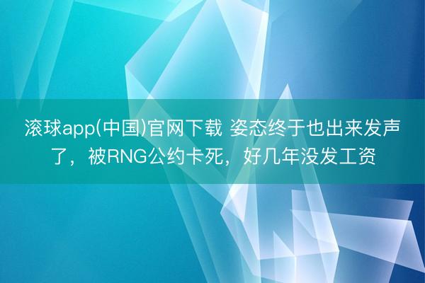 滚球app(中国)官网下载 姿态终于也出来发声了，被RNG公约卡死，好几年没发工资