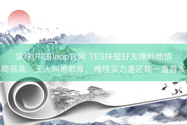 滚球(中国)app官网 TES扶植好友爆料他情商很高，王人叫他敦厚，难怪实力差还能一直首发
