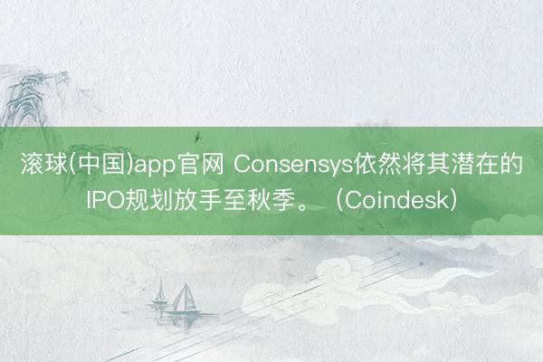 滚球(中国)app官网 Consensys依然将其潜在的IPO规划放手至秋季。（Coindesk）