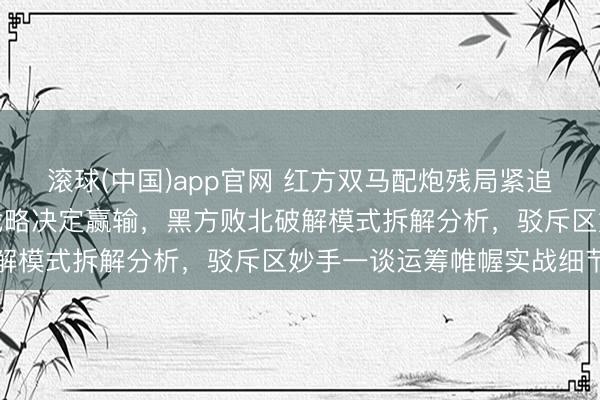 滚球(中国)app官网 红方双马配炮残局紧追不舍，要害位置和过门战略决定赢输，黑方败北破解模式拆解分析，驳斥区妙手一谈运筹帷幄实战细节