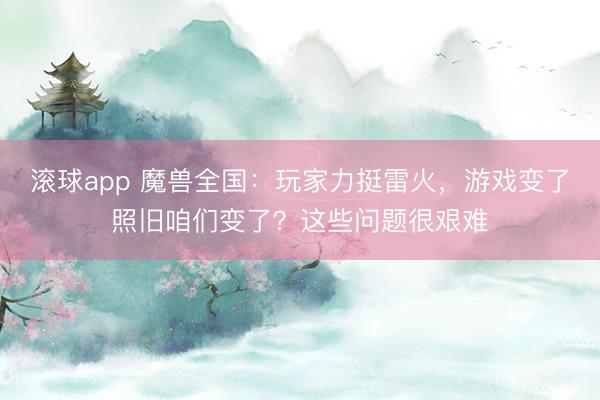 滚球app 魔兽全国：玩家力挺雷火，游戏变了照旧咱们变了？这些问题很艰难