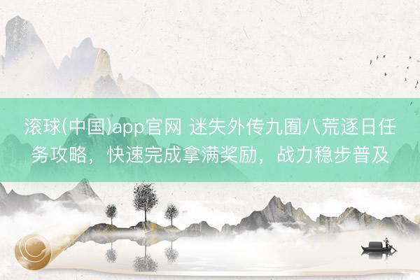 滚球(中国)app官网 迷失外传九囿八荒逐日任务攻略，快速完成拿满奖励，战力稳步普及