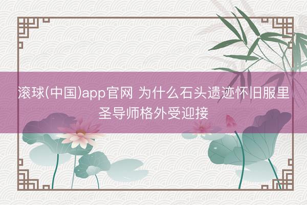 滚球(中国)app官网 为什么石头遗迹怀旧服里圣导师格外受迎接