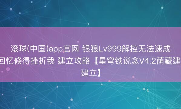 滚球(中国)app官网 银狼Lv999解控无法速成？回忆倏得挫折我 建立攻略【星穹铁说念V4.2荫藏建立】