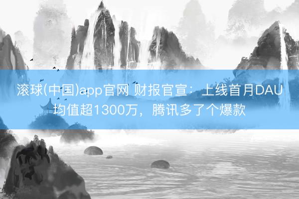 滚球(中国)app官网 财报官宣：上线首月DAU均值超1300万，腾讯多了个爆款