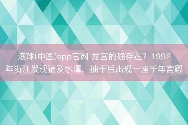 滚球(中国)app官网 龙宫的确存在？1992年浙江发现遍及水潭，抽干后出现一座千年宫殿