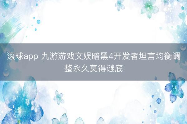 滚球app 九游游戏文娱暗黑4开发者坦言均衡调整永久莫得谜底