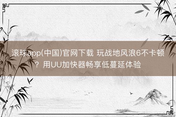 滚球app(中国)官网下载 玩战地风浪6不卡顿？用UU加快器畅享低蔓延体验