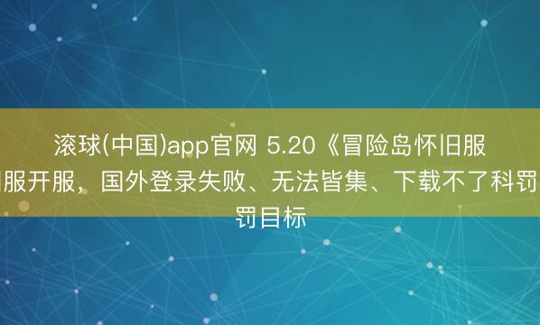 滚球(中国)app官网 5.20《冒险岛怀旧服》国服开服，国外登录失败、无法皆集、下载不了科罚目标