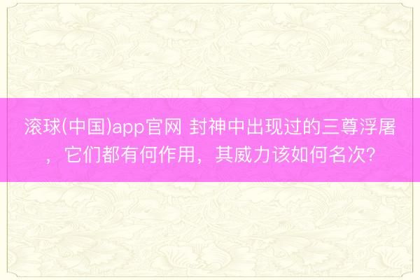 滚球(中国)app官网 封神中出现过的三尊浮屠，它们都有何作用，其威力该如何名次？