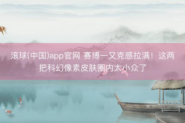 滚球(中国)app官网 赛博一又克感拉满！这两把科幻像素皮肤圈内太小众了