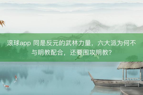 滚球app 同是反元的武林力量，六大派为何不与明教配合，还要围攻明教？