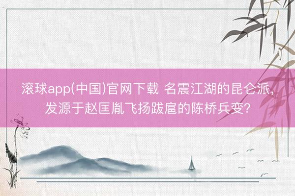 滚球app(中国)官网下载 名震江湖的昆仑派，发源于赵匡胤飞扬跋扈的陈桥兵变？