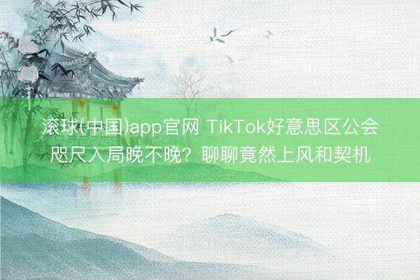 滚球(中国)app官网 TikTok好意思区公会咫尺入局晚不晚？聊聊竟然上风和契机