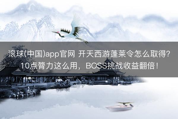 滚球(中国)app官网 开天西游蓬莱令怎么取得？10点膂力这么用，BOSS挑战收益翻倍！