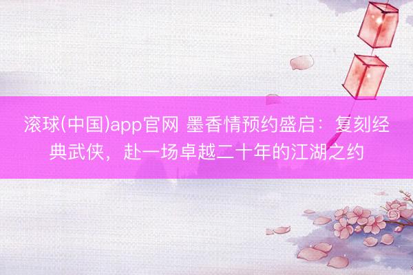 滚球(中国)app官网 墨香情预约盛启：复刻经典武侠，赴一场卓越二十年的江湖之约