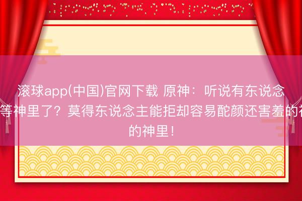 滚球app(中国)官网下载 原神：听说有东说念主不等神里了？莫得东说念主能拒却容易酡颜还害羞的神里！