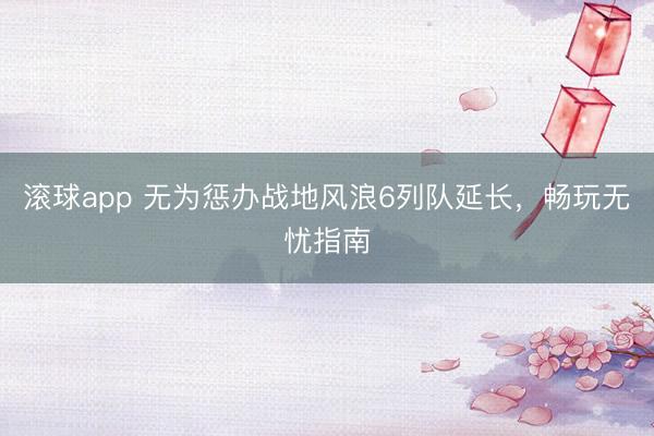 滚球app 无为惩办战地风浪6列队延长，畅玩无忧指南