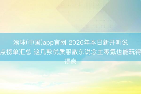 滚球(中国)app官网 2026年本日新开听说热点榜单汇总 这几款优质服散东说念主零氪也能玩得爽