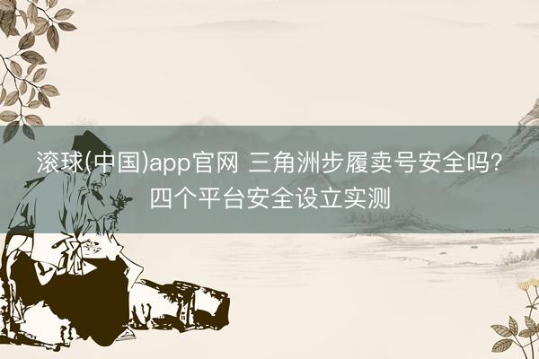 滚球(中国)app官网 三角洲步履卖号安全吗？四个平台安全设立实测
