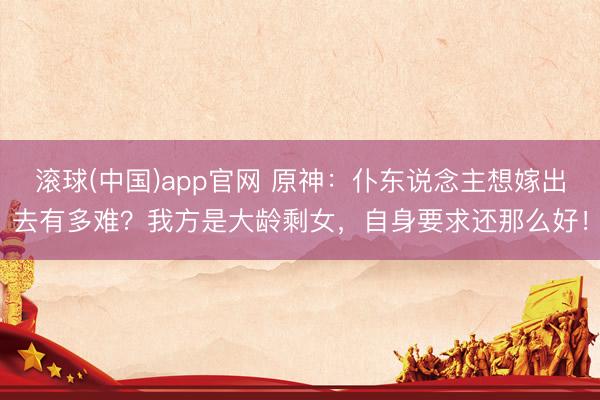 滚球(中国)app官网 原神：仆东说念主想嫁出去有多难？我方是大龄剩女，自身要求还那么好！