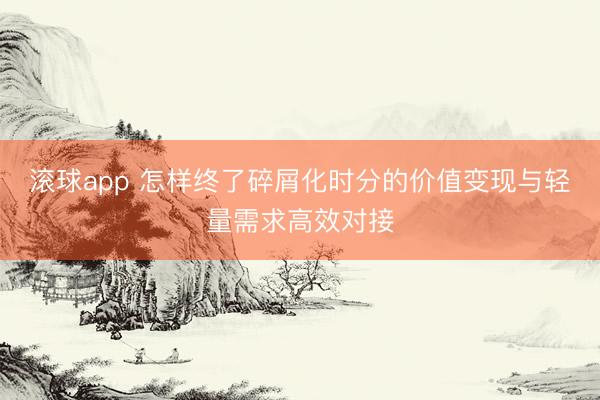 滚球app 怎样终了碎屑化时分的价值变现与轻量需求高效对接