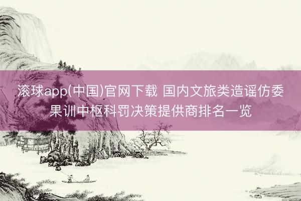 滚球app(中国)官网下载 国内文旅类造谣仿委果训中枢科罚决策提供商排名一览