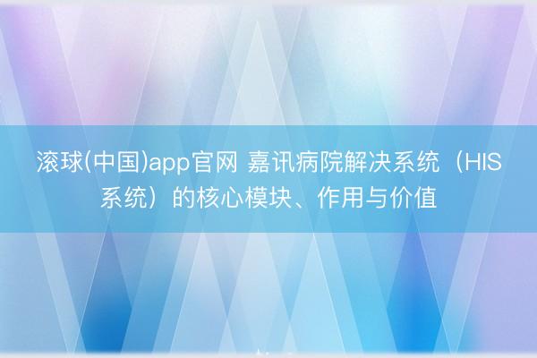 滚球(中国)app官网 嘉讯病院解决系统（HIS系统）的核心模块、作用与价值