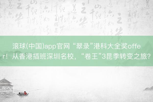 滚球(中国)app官网 “翠录”港科大全奖offer！从香港插班深圳名校，“卷王”3昆季转变之旅？