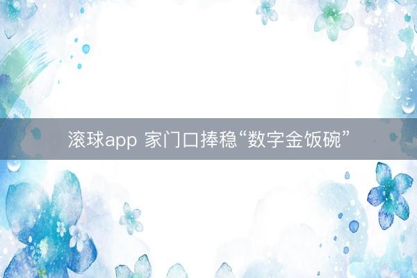 滚球app 家门口捧稳“数字金饭碗”