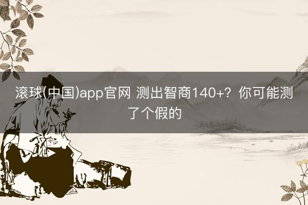 滚球(中国)app官网 测出智商140+？你可能测了个假的