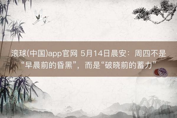 滚球(中国)app官网 5月14日晨安：周四不是“早晨前的昏黑”，而是“破晓前的蓄力”