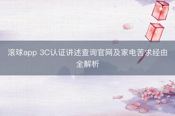 滚球app 3C认证讲述查询官网及家电苦求经由全解析