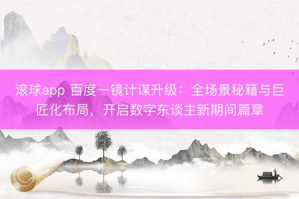 滚球app 百度一镜计谋升级:全场景秘籍与巨匠化布局,开启数字东谈主新期间篇章