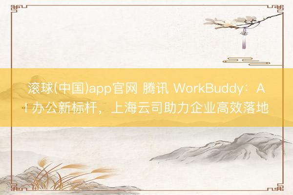 滚球(中国)app官网 腾讯 WorkBuddy：AI 办公新标杆，上海云司助力企业高效落地
