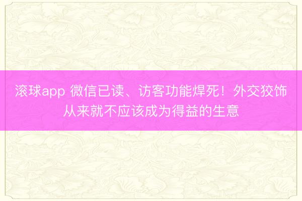 滚球app 微信已读、访客功能焊死！外交狡饰从来就不应该成为得益的生意