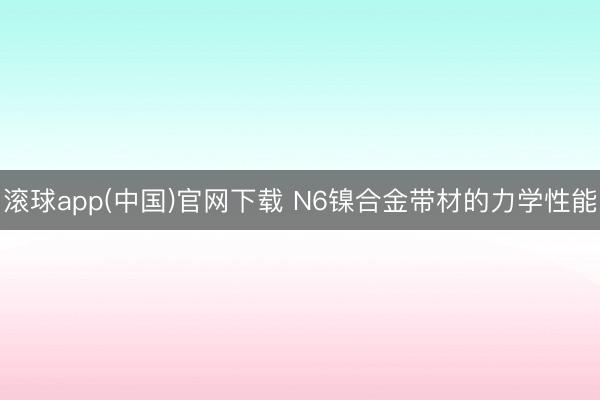 滚球app(中国)官网下载 N6镍合金带材的力学性能