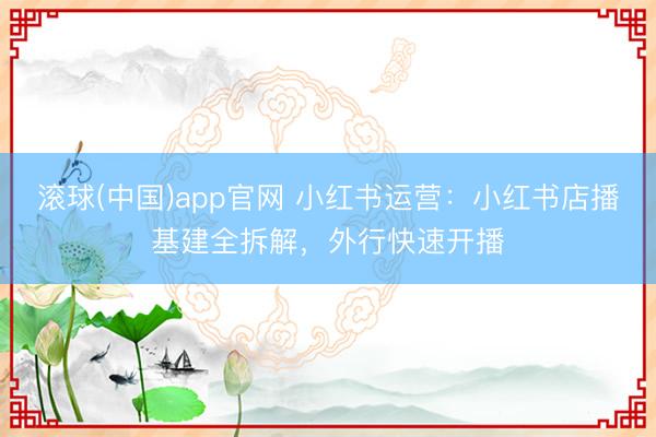 滚球(中国)app官网 小红书运营：小红书店播基建全拆解，外行快速开播