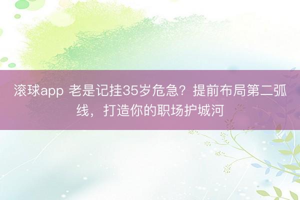 滚球app 老是记挂35岁危急？提前布局第二弧线，打造你的职场护城河