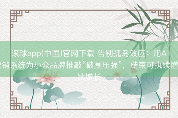滚球app(中国)官网下载 告别孤岛效应：用AI营销系统为小众品牌推敲“破圈压强”，结束可执续增长
