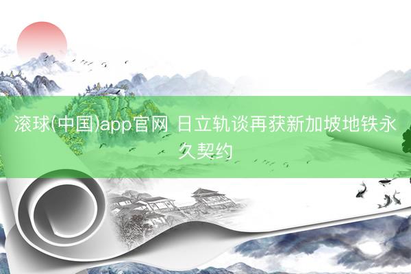 滚球(中国)app官网 日立轨谈再获新加坡地铁永久契约