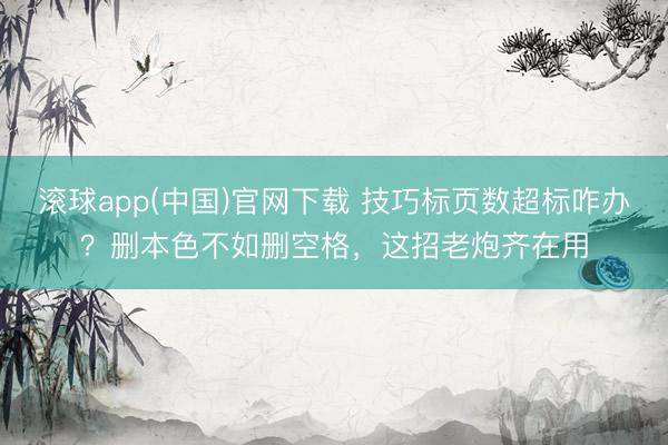 滚球app(中国)官网下载 技巧标页数超标咋办？删本色不如删空格，这招老炮齐在用