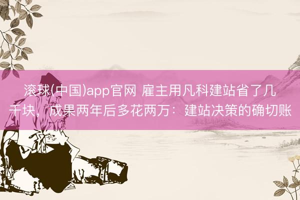 滚球(中国)app官网 雇主用凡科建站省了几千块，成果两年后多花两万：建站决策的确切账