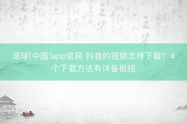 滚球(中国)app官网 抖音的视频怎样下载？4个下载方法有详备枢纽
