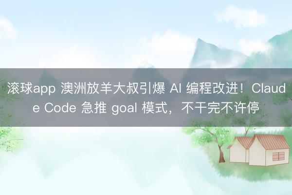 滚球app 澳洲放羊大叔引爆 AI 编程改进！Claude Code 急推 goal 模式，不干完不许停