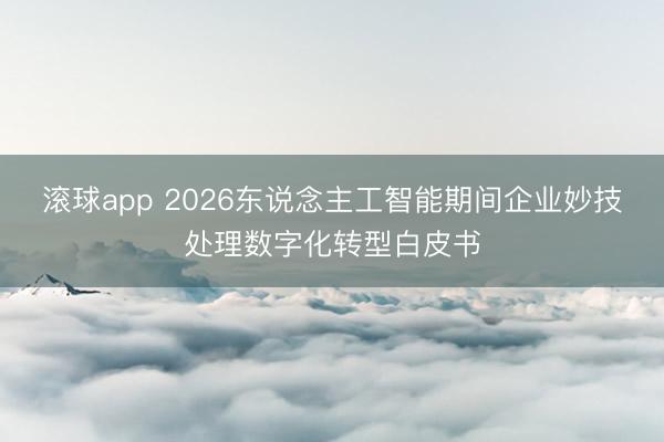 滚球app 2026东说念主工智能期间企业妙技处理数字化转型白皮书