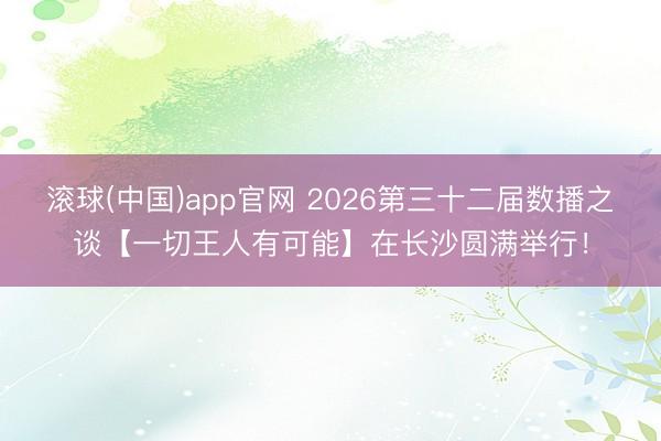 滚球(中国)app官网 2026第三十二届数播之谈【一切王人有可能】在长沙圆满举行！