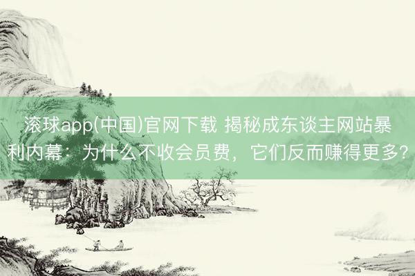 滚球app(中国)官网下载 揭秘成东谈主网站暴利内幕:为什么不收会员费,它们反而赚得更多?