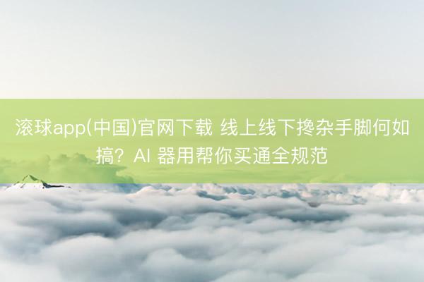 滚球app(中国)官网下载 线上线下搀杂手脚何如搞？AI 器用帮你买通全规范