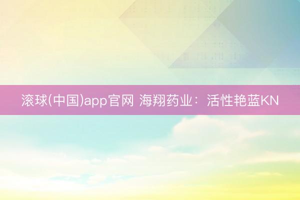 滚球(中国)app官网 海翔药业：活性艳蓝KN
